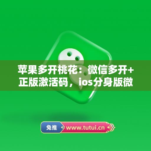 苹果多开桃花：微信多开+正版激活码，ios分身版微信首选