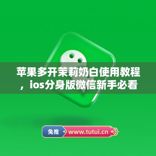 苹果多开茉莉奶白使用教程,ios分身版微信新手必看指南 苹果多开茉莉奶白使用教程,ios分身版微信新手必看指南