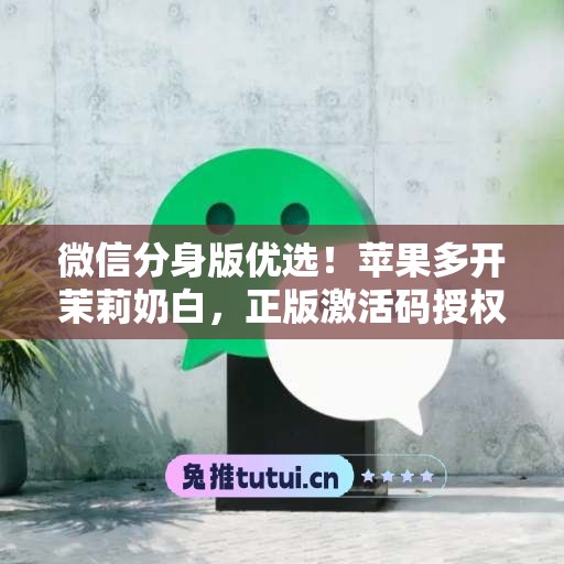 微信分身版优选!苹果多开茉莉奶白,正版激活码授权更安全 微信分身版优选!苹果多开茉莉奶白,正版激活码授权更安全
