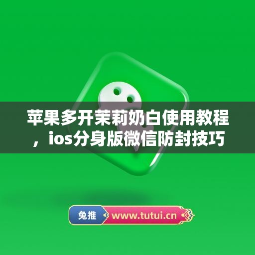 苹果多开茉莉奶白使用教程,ios分身版微信防封技巧全解析 苹果多开茉莉奶白使用教程,ios分身版微信防封技巧全解析