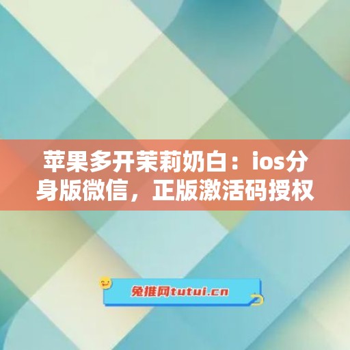 苹果多开茉莉奶白：ios分身版微信，正版激活码授权更靠谱