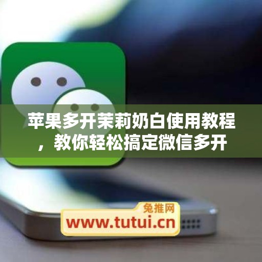 苹果多开茉莉奶白使用教程，教你轻松搞定微信多开