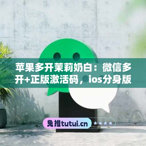 苹果多开茉莉奶白：微信多开+正版激活码，ios分身版微信首选