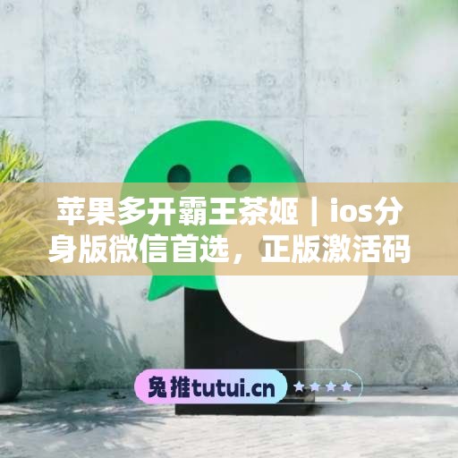 苹果多开霸王茶姬｜ios分身版微信首选，正版激活码授权直达