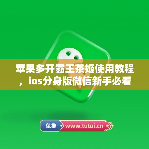 苹果多开霸王茶姬使用教程,ios分身版微信新手必看指南 苹果多开霸王茶姬使用教程,ios分身版微信新手必看指南