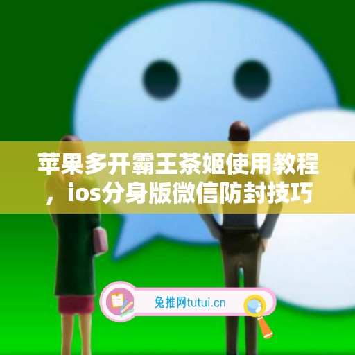 苹果多开霸王茶姬使用教程,ios分身版微信防封技巧全解析 苹果多开霸王茶姬使用教程,ios分身版微信防封技巧全解析