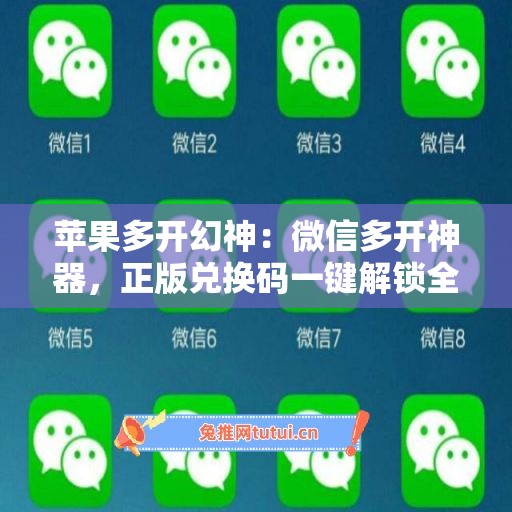 苹果多开幻神：微信多开神器，正版兑换码一键解锁全功能