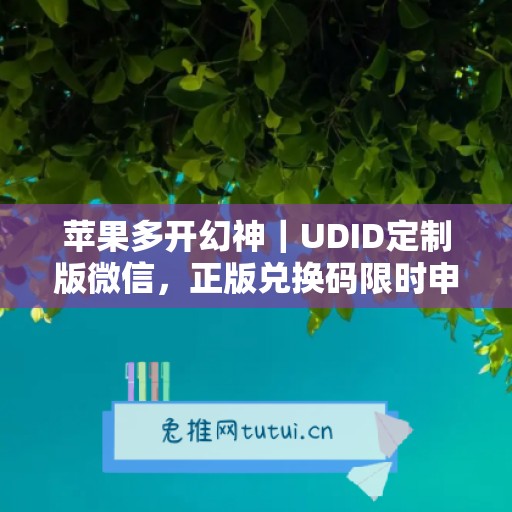 苹果多开幻神｜UDID定制版微信，正版兑换码限时申领
