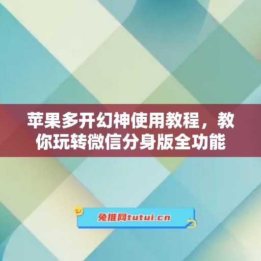 苹果多开幻神使用教程,教你玩转微信分身版全功能 苹果多开幻神使用教程,教你玩转微信分身版全功能