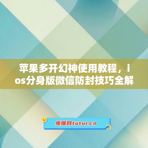 苹果多开幻神使用教程，ios分身版微信防封技巧全解析