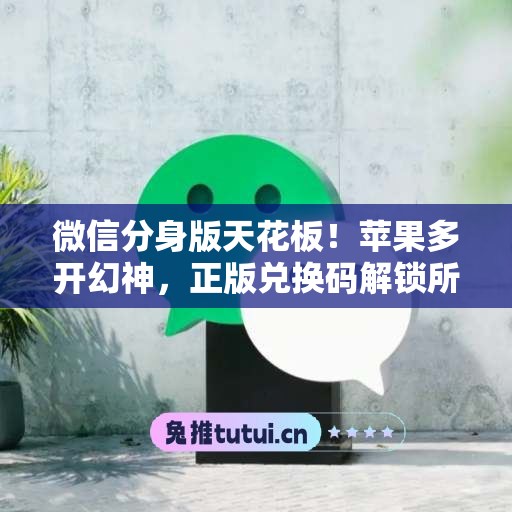 微信分身版天花板!苹果多开幻神,正版兑换码解锁所有功能 微信分身版天花板!苹果多开幻神,正版兑换码解锁所有功能