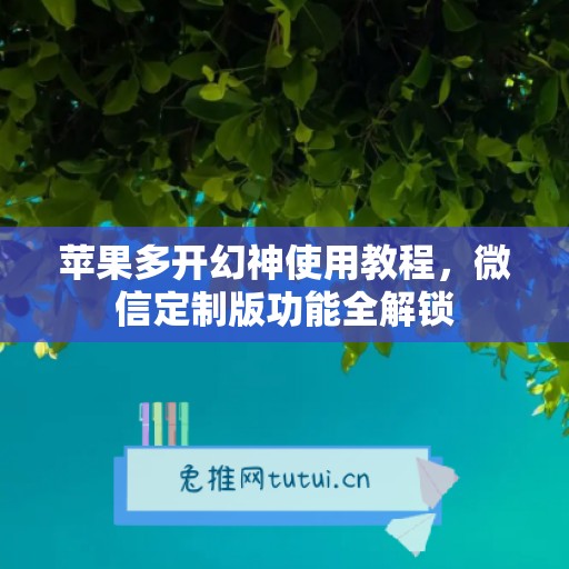 苹果多开幻神使用教程，微信定制版功能全解锁
