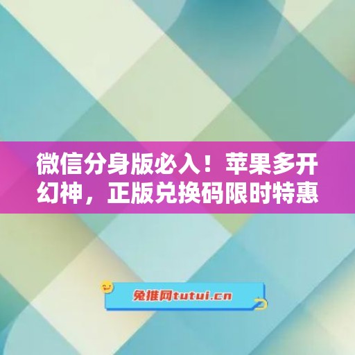 微信分身版必入!苹果多开幻神,正版兑换码限时特惠 微信分身版必入!苹果多开幻神,正版兑换码限时特惠