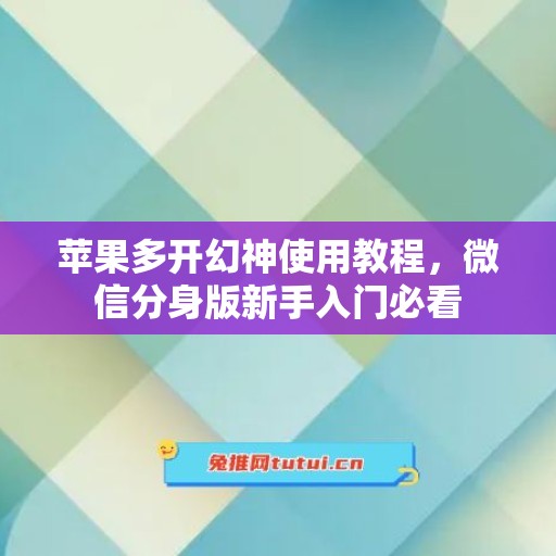 苹果多开幻神使用教程，微信分身版新手入门必看