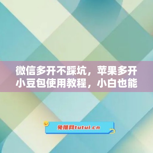 微信多开不踩坑，苹果多开小豆包使用教程，小白也能上手