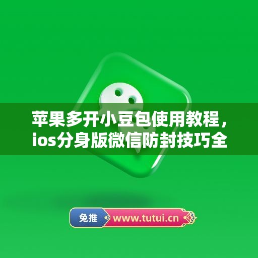 苹果多开小豆包使用教程,ios分身版微信防封技巧全解析 苹果多开小豆包使用教程,ios分身版微信防封技巧全解析