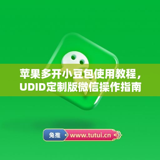 苹果多开小豆包使用教程，UDID定制版微信操作指南