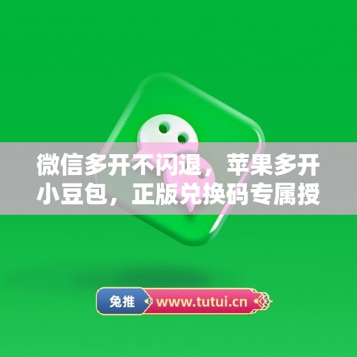 微信多开不闪退,苹果多开小豆包,正版兑换码专属授权 微信多开不闪退,苹果多开小豆包,正版兑换码专属授权
