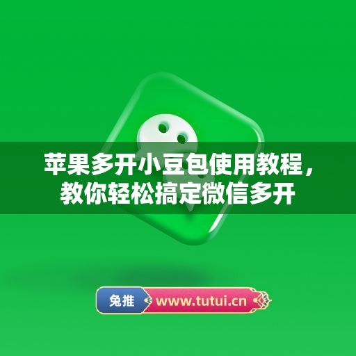 苹果多开小豆包使用教程,教你轻松搞定微信多开 苹果多开小豆包使用教程,教你轻松搞定微信多开