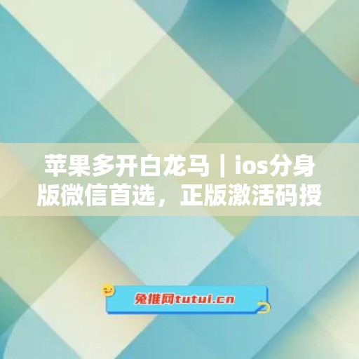 苹果多开白龙马｜ios分身版微信首选，正版激活码授权直达