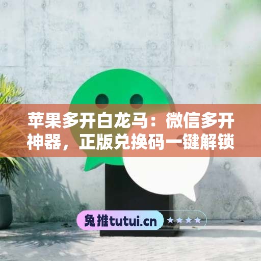 苹果多开白龙马：微信多开神器，正版兑换码一键解锁全功能