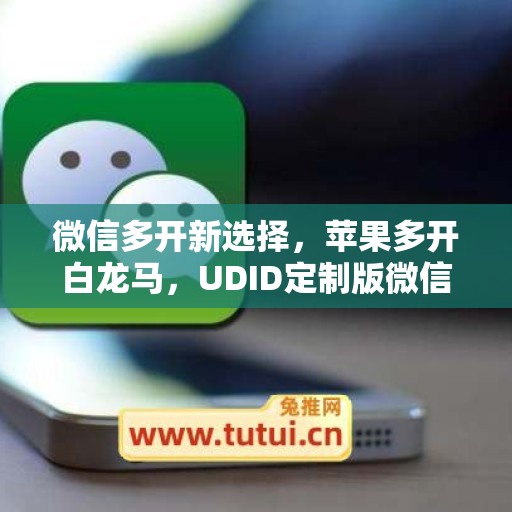 微信多开新选择,苹果多开白龙马,UDID定制版微信更省心 微信多开新选择,苹果多开白龙马,UDID定制版微信更省心
