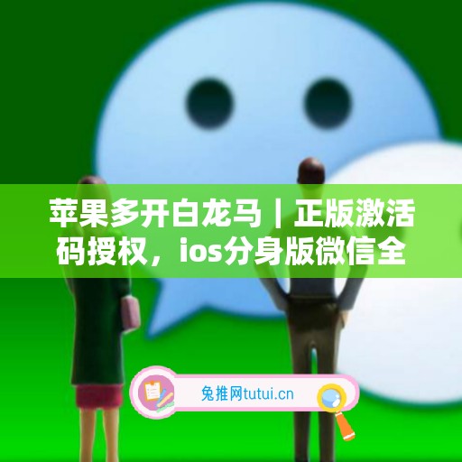 苹果多开白龙马｜正版激活码授权，ios分身版微信全天可用