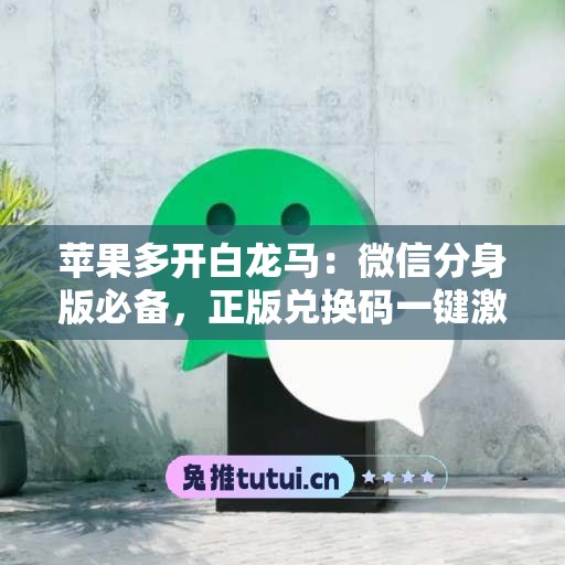 苹果多开白龙马：微信分身版必备，正版兑换码一键激活