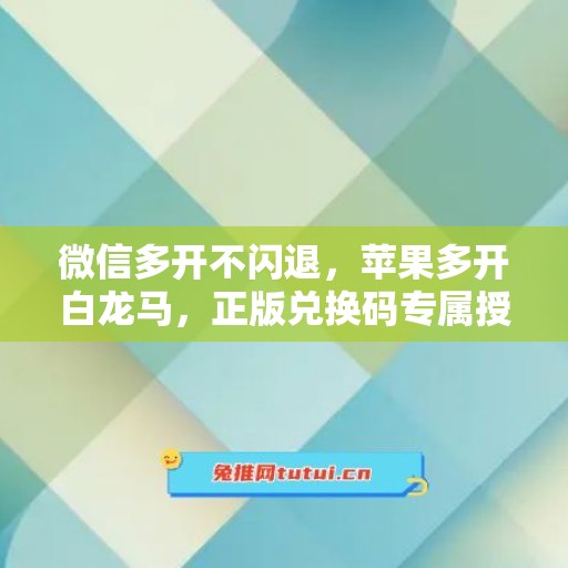 微信多开不闪退,苹果多开白龙马,正版兑换码专属授权 微信多开不闪退,苹果多开白龙马,正版兑换码专属授权