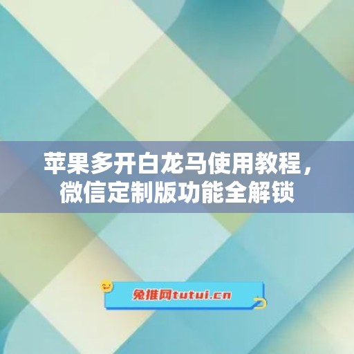 苹果多开白龙马使用教程，微信定制版功能全解锁
