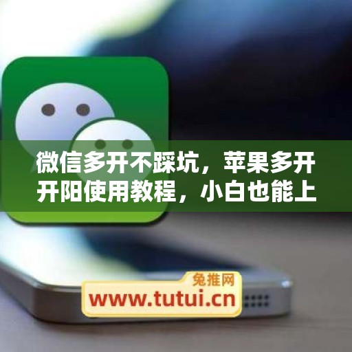 微信多开不踩坑，苹果多开开阳使用教程，小白也能上手