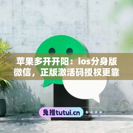 苹果多开开阳：ios分身版微信，正版激活码授权更靠谱