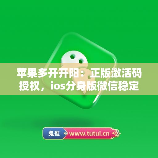 苹果多开开阳:正版激活码授权,ios分身版微信稳定运行 苹果多开开阳:正版激活码授权,ios分身版微信稳定运行