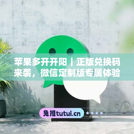 苹果多开开阳｜正版兑换码来袭，微信定制版专属体验