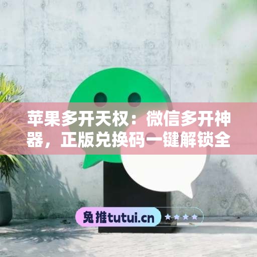 苹果多开天权:微信多开神器,正版兑换码一键解锁全功能 苹果多开天权:微信多开神器,正版兑换码一键解锁全功能