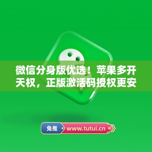 微信分身版优选!苹果多开天权,正版激活码授权更安全 微信分身版优选!苹果多开天权,正版激活码授权更安全