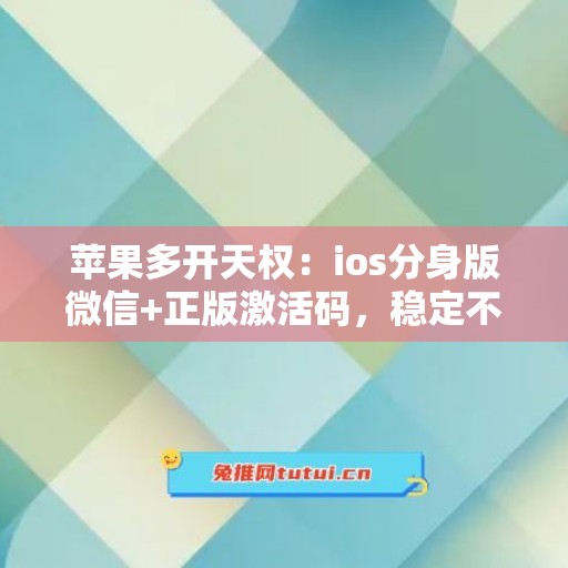 苹果多开天权：ios分身版微信+正版激活码，稳定不封号