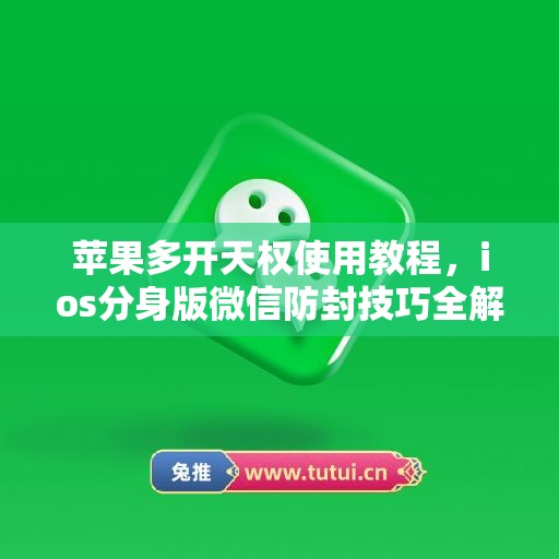 苹果多开天权使用教程,ios分身版微信防封技巧全解析 苹果多开天权使用教程,ios分身版微信防封技巧全解析