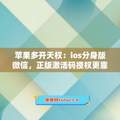 苹果多开天权：ios分身版微信，正版激活码授权更靠谱