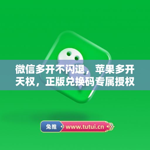 微信多开不闪退,苹果多开天权,正版兑换码专属授权 微信多开不闪退,苹果多开天权,正版兑换码专属授权