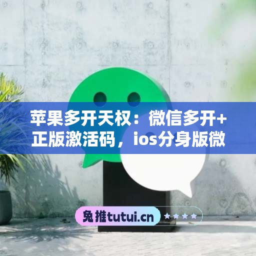 苹果多开天权：微信多开+正版激活码，ios分身版微信首选