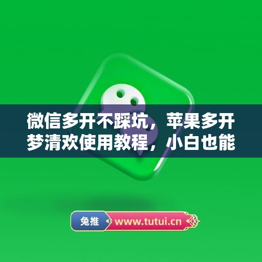 微信多开不踩坑，苹果多开梦清欢使用教程，小白也能上手