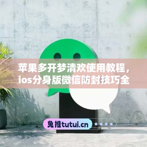 苹果多开梦清欢使用教程,ios分身版微信防封技巧全解析 苹果多开梦清欢使用教程,ios分身版微信防封技巧全解析