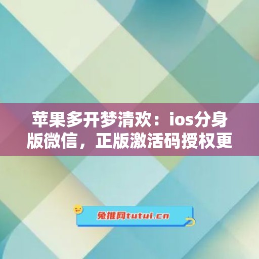 苹果多开梦清欢:ios分身版微信,正版激活码授权更靠谱 苹果多开梦清欢:ios分身版微信,正版激活码授权更靠谱
