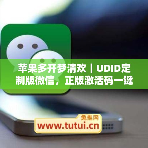 苹果多开梦清欢｜UDID定制版微信，正版激活码一键申领
