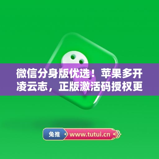微信分身版优选!苹果多开凌云志,正版激活码授权更安全 微信分身版优选!苹果多开凌云志,正版激活码授权更安全