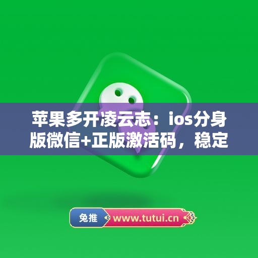 苹果多开凌云志:ios分身版微信+正版激活码,稳定不封号 苹果多开凌云志:ios分身版微信+正版激活码,稳定不封号