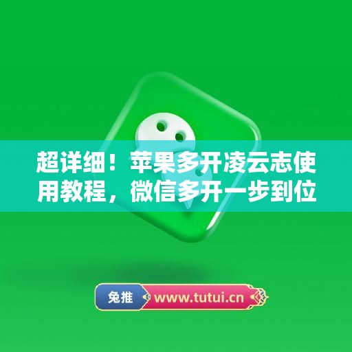 超详细！苹果多开凌云志使用教程，微信多开一步到位