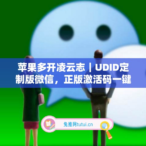 苹果多开凌云志｜UDID定制版微信，正版激活码一键申领