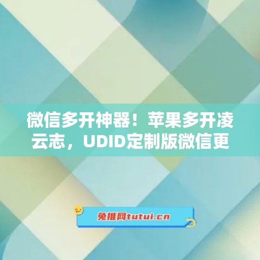 微信多开神器！苹果多开凌云志，UDID定制版微信更适配